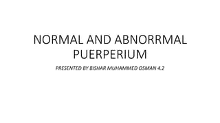 NORMAL AND ABNORRMAL
PUERPERIUM
PRESENTED BY BISHAR MUHAMMED OSMAN 4.2
 