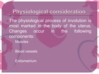 The physiological process of involution is
most marked in the body of the uterus.
Changes occur in the following
components:
1. Muscles
2. Blood vessels
3. Endometrium
 