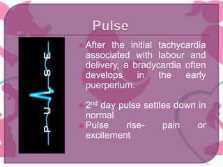  After the initial tachycardia
associated with labour and
delivery, a bradycardia often
develops in the early
puerperium.
 2nd day pulse settles down in
normal
 Pulse rise- pain or
excitement
 