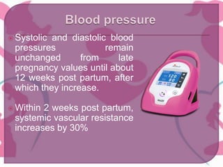  Systolic and diastolic blood
pressures remain
unchanged from late
pregnancy values until about
12 weeks post partum, after
which they increase.
 Within 2 weeks post partum,
systemic vascular resistance
increases by 30%
 