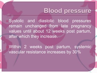 Systolic and diastolic blood pressures
remain unchanged from late pregnancy
values until about 12 weeks post partum,
after which they increase.
Within 2 weeks post partum, systemic
vascular resistance increases by 30%
 