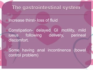 Increase thirst- loss of fluid
Constipation- delayed GI motility, mild
iueus following delivery, perineal
discomfort.
Some having anal incontinence (bowel
control problem)
 