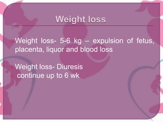 Weight loss- 5-6 kg – expulsion of fetus,
placenta, liquor and blood loss
Weight loss- Diuresis
 continue up to 6 wk
 