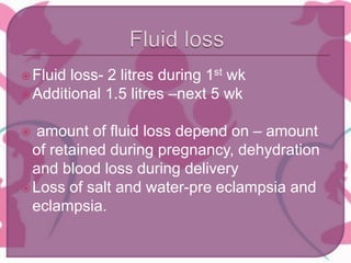 Fluid loss- 2 litres during 1st wk
Additional 1.5 litres –next 5 wk
 amount of fluid loss depend on – amount
of retained during pregnancy, dehydration
and blood loss during delivery
Loss of salt and water-pre eclampsia and
eclampsia.
 