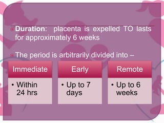 Duration: placenta is expelled TO lasts
for approximately 6 weeks
The period is arbitrarily divided into –
Immediate
• Within
24 hrs
Early
• Up to 7
days
Remote
• Up to 6
weeks
 