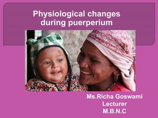 Physiological changes
during puerperium
Ms.Richa Goswami
Lecturer
M.B.N.C
 