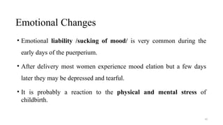 Emotional Changes
45
• Emotional liability /sucking of mood/ is very common during the
early days of the puerperium.
• After delivery most women experience mood elation but a few days
later they may be depressed and tearful.
• It is probably a reaction to the physical and mental stress of
childbirth.
 