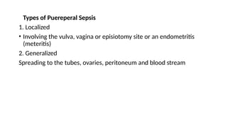 Types of Puereperal Sepsis
1. Localized
• Involving the vulva, vagina or episiotomy site or an endometritis
(meteritis)
2. Generalized
Spreading to the tubes, ovaries, peritoneum and blood stream
 