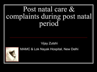 Post natal care &
complaints during post natal
period
Vijay Zutshi
MAMC & Lok Nayak Hospital, New Delhi
 
