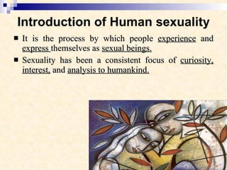 Introduction of Human sexuality It is the process by which people  experience  and  express  themselves as  sexual beings. Sexuality has been a consistent focus of  curiosity, interest,  and  analysis to humankind. 