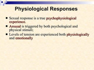 Physiological Responses   Sexual response is a true  psychophysiological experience.  Arousal  is triggered by both psychological and physical stimuli;  Levels of tension are experienced both  physiologically  and  emotionally  