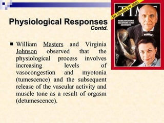 Physiological Responses Contd. William  Masters  and Virginia  Johnson  observed that the physiological process involves increasing levels of vasocongestion and myotonia (tumescence) and the subsequent release of the vascular activity and muscle tone as a result of orgasm (detumescence).   