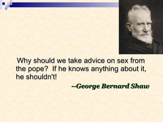 Why should we take advice on sex from the pope?  If he knows anything about it, he shouldn't!   --George Bernard Shaw 
