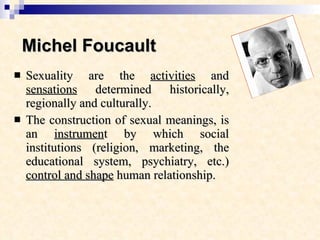 Michel Foucault <ul><li>Sexuality are the  activities  and  sensations  determined historically, regionally and culturally...