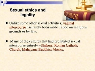 Sexual ethics and legality <ul><li>Unlike some other sexual activities,  vaginal intercourse  has rarely been made Taboo o...