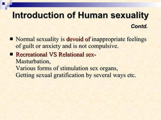 Introduction of Human sexuality   Contd. <ul><li>Normal sexuality is  devoid of  inappropriate feelings of guilt or anxiet...