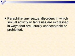 Paraphilla- any sexual disorders in which sexual activity or fantasies are expressed in ways that are usually unacceptable or prohibited. 