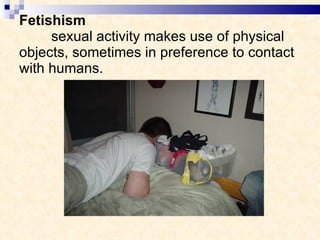 Fetishism sexual activity makes use of physical objects, sometimes in preference to contact with humans. 