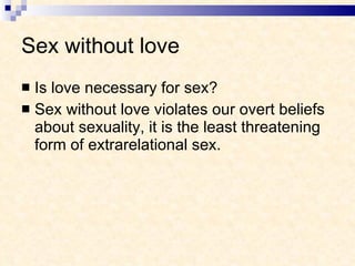 Sex without love Is love necessary for sex? Sex without love violates our overt beliefs about sexuality, it is the least threatening form of extrarelational sex. 