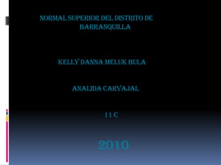 NORMAL SUPERIOR DEL DISTRITO DEBARRANQUILLA                      KELLY DANNA MELUK BULA                               ANALIDA CARVAJAL                                                    11 C2010 