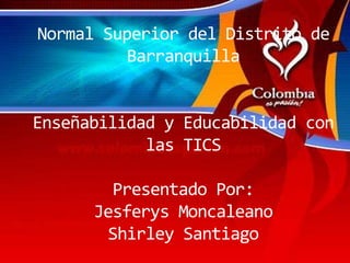 Normal Superior del Distrito de
          Barranquilla


Enseñabilidad y Educabilidad con
            las TICS

        Presentado Por:
      Jesferys Moncaleano
        Shirley Santiago
 