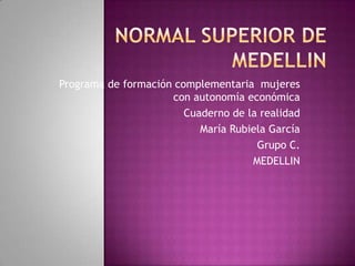 Programa de formación complementaria mujeres
                     con autonomía económica
                        Cuaderno de la realidad
                           María Rubiela García
                                      Grupo C.
                                     MEDELLIN
 