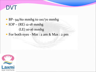 DVT
 BP- 94/60 mmhg to 110/70 mmhg
 IOP – (RE) 12-18 mmhg
(LE) 10-16 mmhg
 For both eyes - Min : 2 am & Max : 2 pm
 