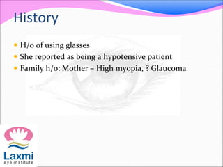 History
 H/o of using glasses
 She reported as being a hypotensive patient
 Family h/o: Mother – High myopia, ? Glaucoma
 