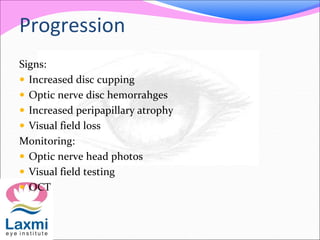 Progression
Signs:
 Increased disc cupping
 Optic nerve disc hemorrahges
 Increased peripapillary atrophy
 Visual field loss
Monitoring:
 Optic nerve head photos
 Visual field testing
 OCT
 