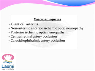 Vascular injuries
- Giant cell arteritis
- Non-arteritic anterior ischemic optic neuropathy
- Posterior ischemic optic neuropathy
- Central retinal artery occlusion
- Carotid/ophthalmic artery occlusion
 