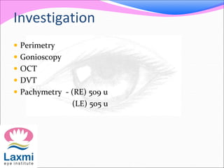 Investigation
 Perimetry
 Gonioscopy
 OCT
 DVT
 Pachymetry - (RE) 509 u
(LE) 505 u
 