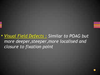 Visual Field Defects : Similar to POAG but
more deeper,steeper,more localised and
closure to fixation point
 