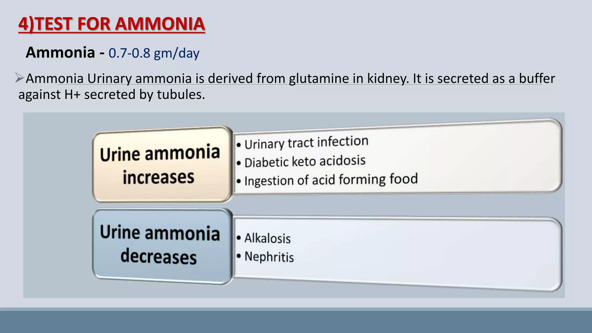 4)TEST FOR AMMONIA
Ammonia - 0.7-0.8 gm/day
Ammonia Urinary ammonia is derived from glutamine in kidney. It is secreted as a buffer
against H+ secreted by tubules.
 