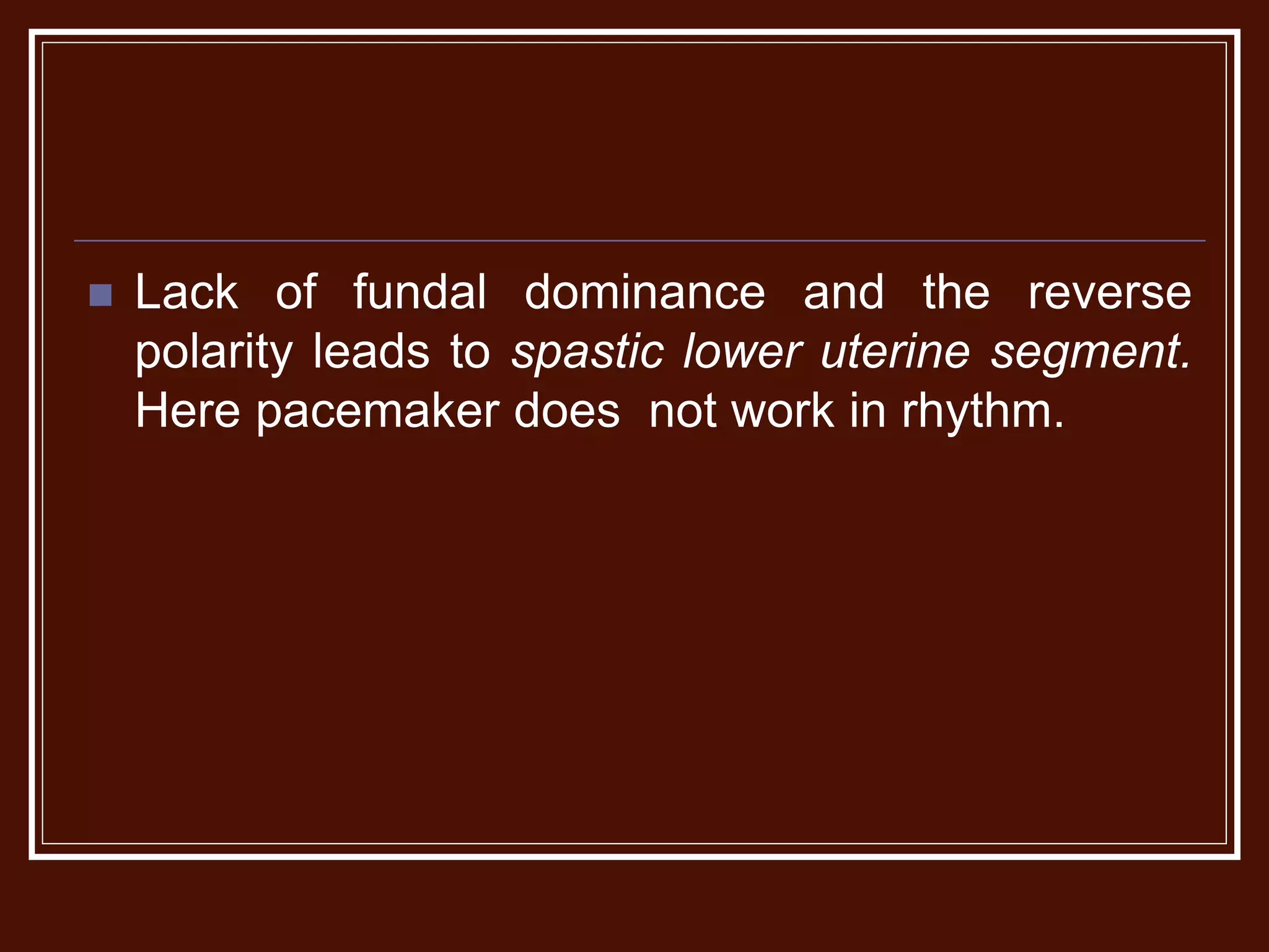  Lack of fundal dominance and the reverse
polarity leads to spastic lower uterine segment.
Here pacemaker does not work in rhythm.
 