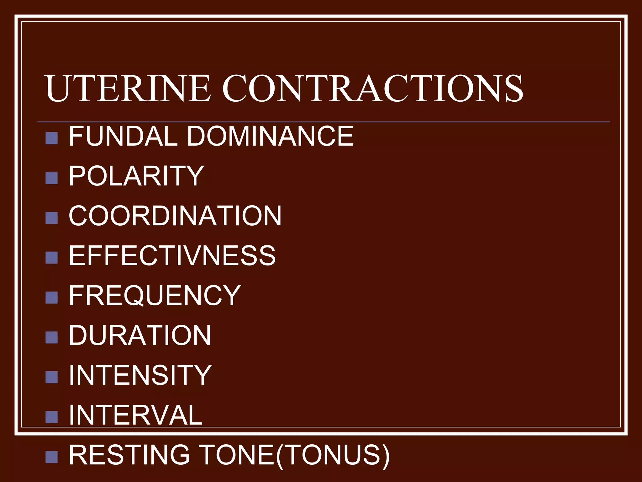 UTERINE CONTRACTIONS
 FUNDAL DOMINANCE
 POLARITY
 COORDINATION
 EFFECTIVNESS
 FREQUENCY
 DURATION
 INTENSITY
 INTERVAL
 RESTING TONE(TONUS)
 