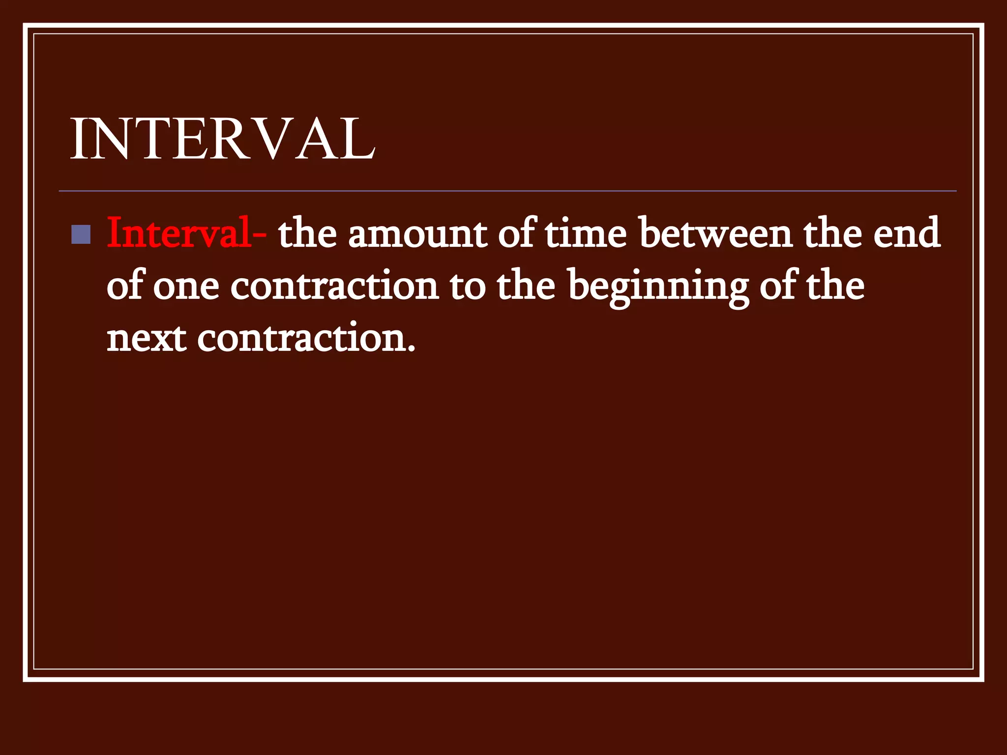 INTERVAL
 Interval- the amount of time between the end
of one contraction to the beginning of the
next contraction.
 