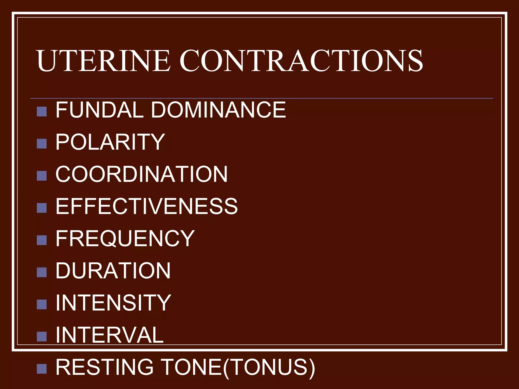UTERINE CONTRACTIONS
 FUNDAL DOMINANCE
 POLARITY
 COORDINATION
 EFFECTIVENESS
 FREQUENCY
 DURATION
 INTENSITY
 INTERVAL
 RESTING TONE(TONUS)
 