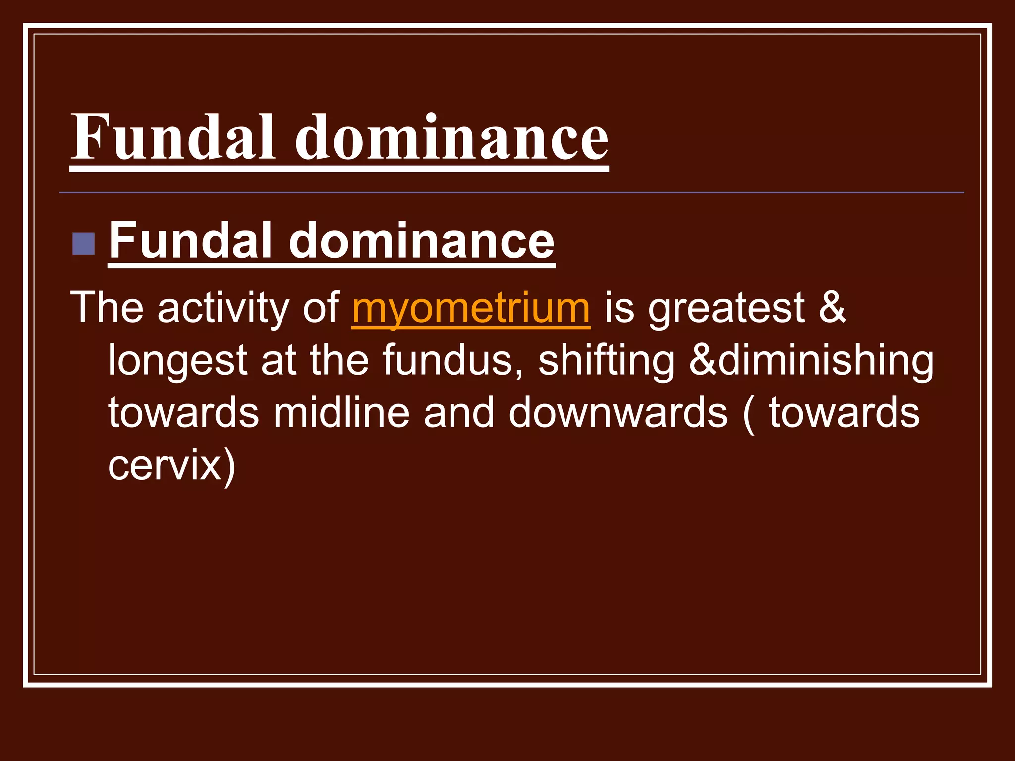 Fundal dominance
 Fundal dominance
The activity of myometrium is greatest &
longest at the fundus, shifting &diminishing
towards midline and downwards ( towards
cervix)
 