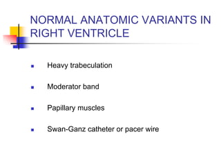NORMAL ANATOMIC VARIANTS IN
RIGHT VENTRICLE
 Heavy trabeculation
 Moderator band
 Papillary muscles
 Swan-Ganz catheter or pacer wire
 
