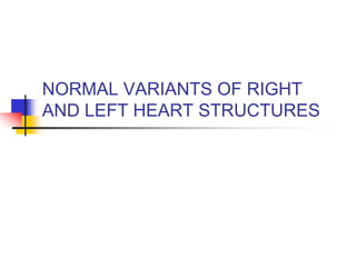 NORMAL VARIANTS OF RIGHT
AND LEFT HEART STRUCTURES
 