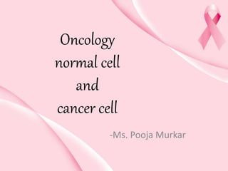 Oncology
normal cell
and
cancer cell
-Ms. Pooja Murkar
 