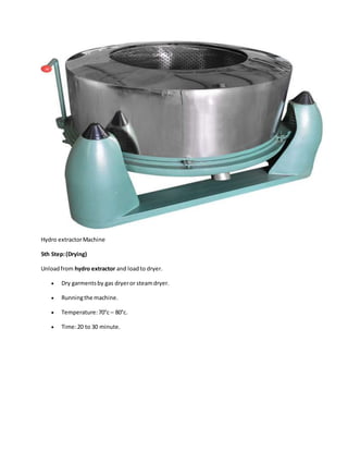 Hydro extractorMachine
5th Step:(Drying)
Unloadfrom hydro extractor and loadto dryer.
 Dry garmentsby gas dryeror steamdryer.
 Runningthe machine.
 Temperature:70°c – 80°c.
 Time:20 to 30 minute.
 