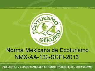 Norma Mexicana de Ecoturismo
NMX-AA-133-SCFI-2013
REQUISITOS Y ESPECIFICACIONES DE SUSTENTABILIDAD DEL ECOTURISMO
 