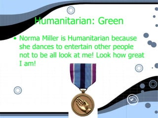 Humanitarian: Green Norma Miller is Humanitarian because she dances to entertain other people not to be all look at me! Look how great I am! 