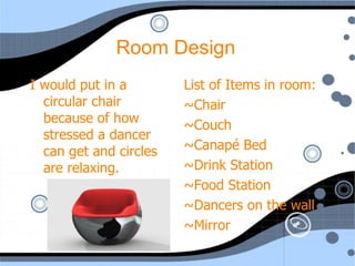 I would put in a circular chair because of how stressed a dancer can get and circles are relaxing. List of Items in room: ~Chair ~Couch ~Canapé Bed ~Drink Station ~Food Station ~Dancers on the wall ~Mirror Room Design 