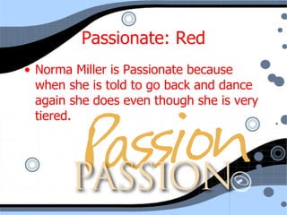 Passionate: Red Norma Miller is Passionate because when she is told to go back and dance again she does even though she is very tiered. 