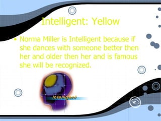 Intelligent: Yellow Norma Miller is Intelligent because if she dances with someone better then her and older then her and is famous she will be recognized. 
