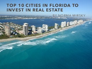 TOP 10 CITIES IN FLORIDA TO
INVEST IN REAL ESTATE
BY NORMA MIRSKY
 
