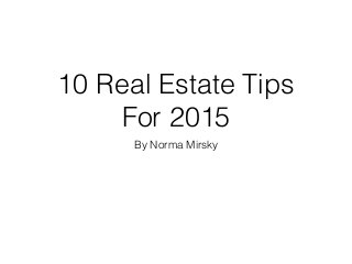 10 Real Estate Tips
For 2015
By Norma Mirsky
 