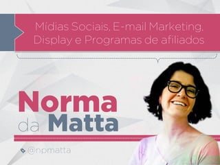 Norma
da Matta
@npmatta
Mídias Sociais, E-mail Marketing,
Display e Programas de afiliados
 